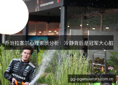 乔治拉塞尔心理素质分析：冷静背后是冠军大心脏